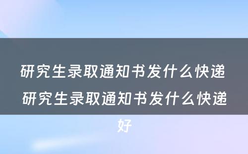 研究生录取通知书发什么快递 研究生录取通知书发什么快递好