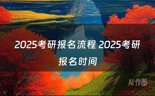 2025考研报名流程 2025考研报名时间