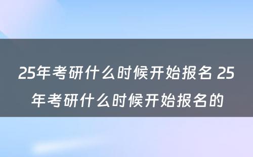 25年考研什么时候开始报名 25年考研什么时候开始报名的