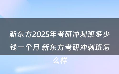 新东方2025年考研冲刺班多少钱一个月 新东方考研冲刺班怎么样