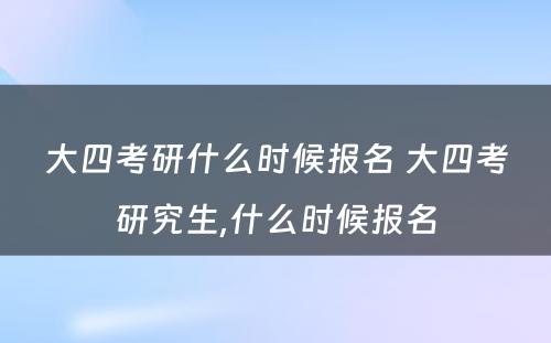 大四考研什么时候报名 大四考研究生,什么时候报名