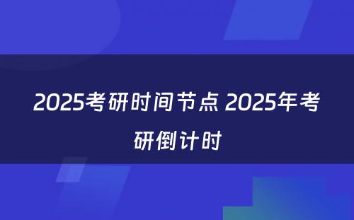 2025考研时间节点 2025年考研倒计时