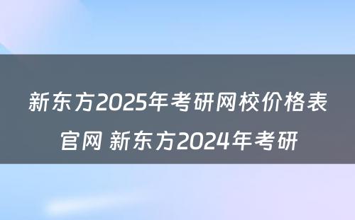 新东方2025年考研网校价格表官网 新东方2024年考研