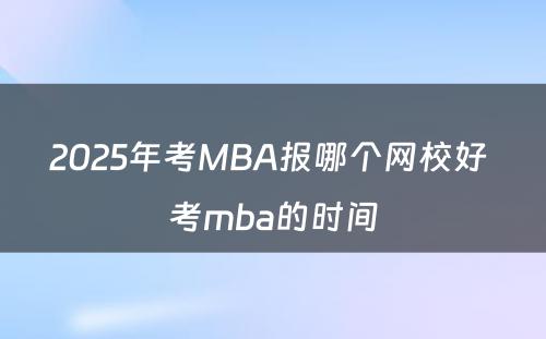 2025年考MBA报哪个网校好 考mba的时间