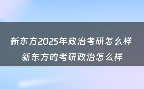 新东方2025年政治考研怎么样 新东方的考研政治怎么样