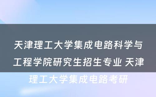 天津理工大学集成电路科学与工程学院研究生招生专业 天津理工大学集成电路考研