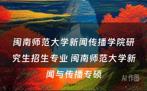 闽南师范大学新闻传播学院研究生招生专业 闽南师范大学新闻与传播专硕