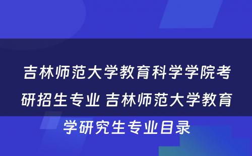 吉林师范大学教育科学学院考研招生专业 吉林师范大学教育学研究生专业目录