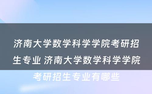 济南大学数学科学学院考研招生专业 济南大学数学科学学院考研招生专业有哪些