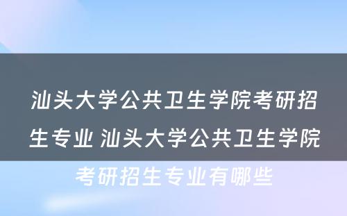 汕头大学公共卫生学院考研招生专业 汕头大学公共卫生学院考研招生专业有哪些