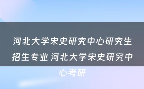 河北大学宋史研究中心研究生招生专业 河北大学宋史研究中心考研