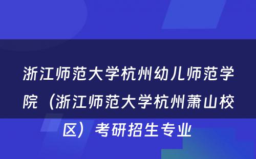 浙江师范大学杭州幼儿师范学院（浙江师范大学杭州萧山校区）考研招生专业 