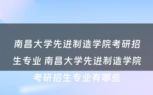 南昌大学先进制造学院考研招生专业 南昌大学先进制造学院考研招生专业有哪些