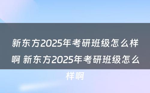 新东方2025年考研班级怎么样啊 新东方2025年考研班级怎么样啊