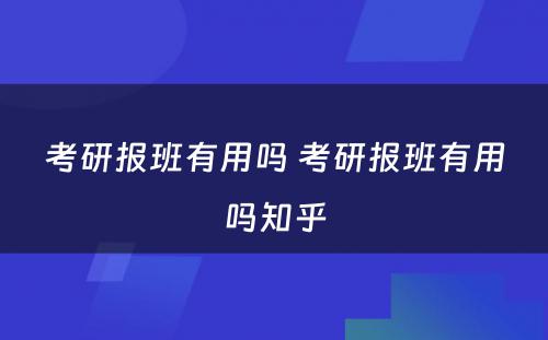 考研报班有用吗 考研报班有用吗知乎