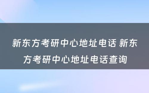 新东方考研中心地址电话 新东方考研中心地址电话查询