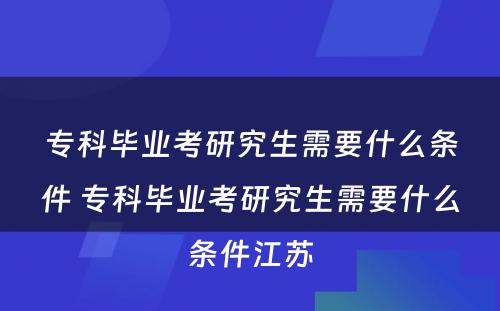 专科毕业考研究生需要什么条件 专科毕业考研究生需要什么条件江苏