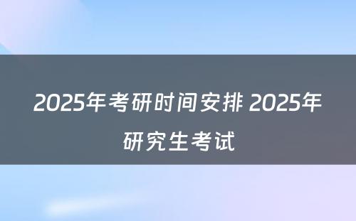 2025年考研时间安排 2025年研究生考试