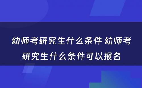 幼师考研究生什么条件 幼师考研究生什么条件可以报名