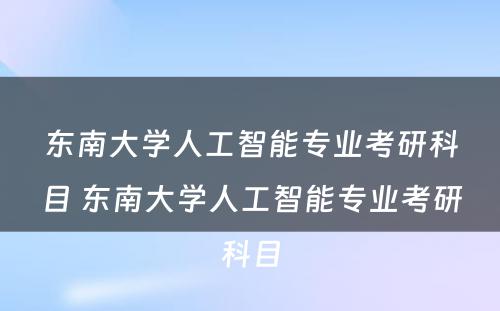 东南大学人工智能专业考研科目 东南大学人工智能专业考研科目