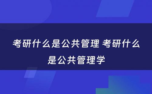 考研什么是公共管理 考研什么是公共管理学