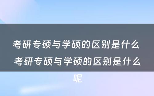 考研专硕与学硕的区别是什么 考研专硕与学硕的区别是什么呢