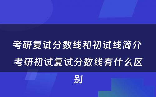 考研复试分数线和初试线简介 考研初试复试分数线有什么区别