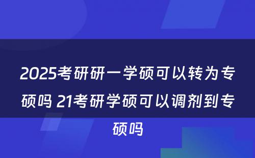 2025考研研一学硕可以转为专硕吗 21考研学硕可以调剂到专硕吗