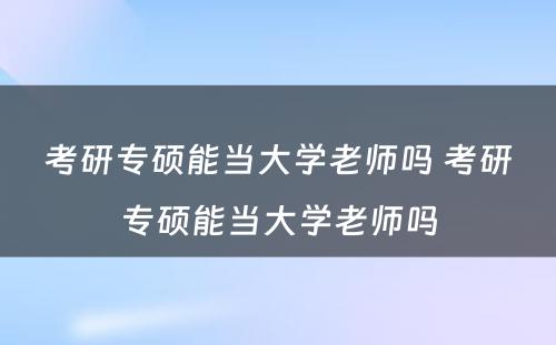 考研专硕能当大学老师吗 考研专硕能当大学老师吗