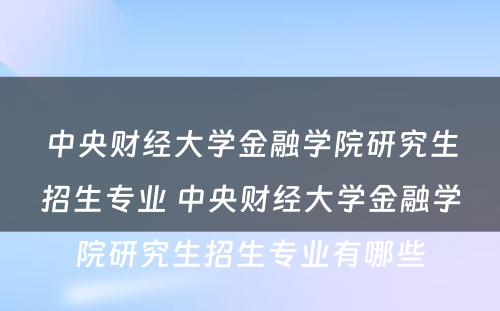 中央财经大学金融学院研究生招生专业 中央财经大学金融学院研究生招生专业有哪些