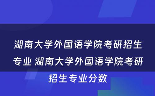 湖南大学外国语学院考研招生专业 湖南大学外国语学院考研招生专业分数