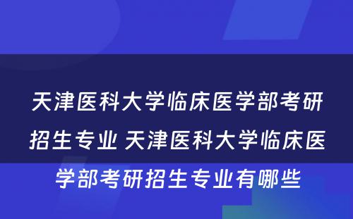 天津医科大学临床医学部考研招生专业 天津医科大学临床医学部考研招生专业有哪些