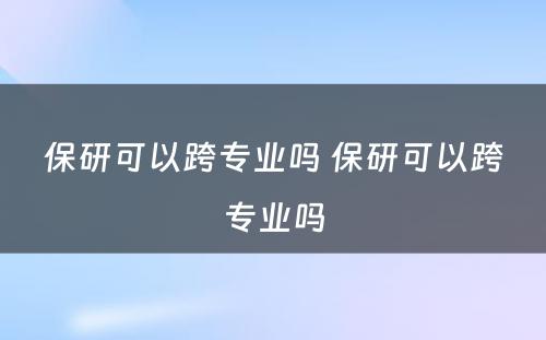 保研可以跨专业吗 保研可以跨专业吗