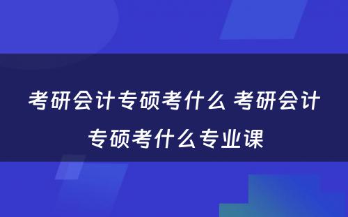 考研会计专硕考什么 考研会计专硕考什么专业课