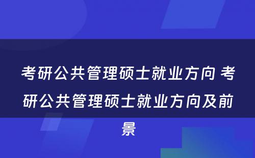 考研公共管理硕士就业方向 考研公共管理硕士就业方向及前景