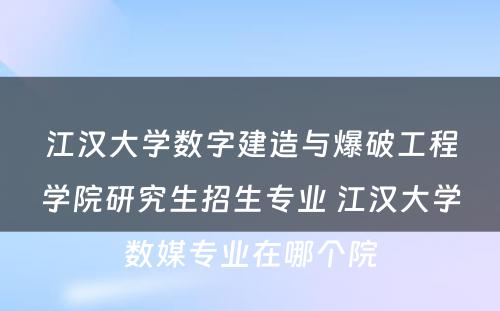 江汉大学数字建造与爆破工程学院研究生招生专业 江汉大学数媒专业在哪个院