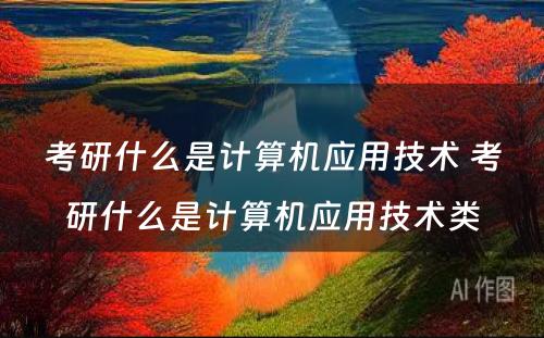 考研什么是计算机应用技术 考研什么是计算机应用技术类