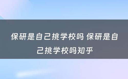 保研是自己挑学校吗 保研是自己挑学校吗知乎