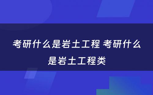 考研什么是岩土工程 考研什么是岩土工程类