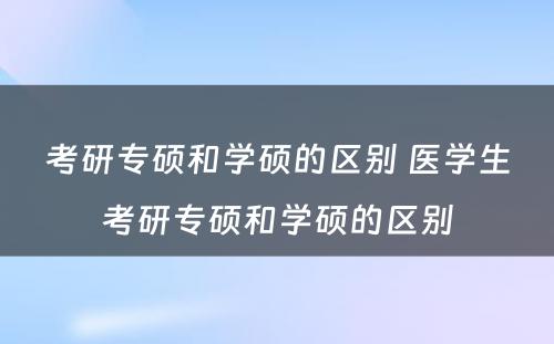 考研专硕和学硕的区别 医学生考研专硕和学硕的区别