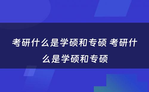 考研什么是学硕和专硕 考研什么是学硕和专硕