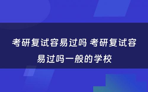 考研复试容易过吗 考研复试容易过吗一般的学校