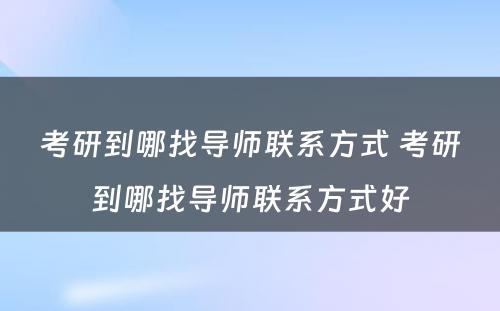 考研到哪找导师联系方式 考研到哪找导师联系方式好