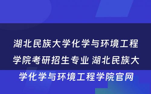 湖北民族大学化学与环境工程学院考研招生专业 湖北民族大学化学与环境工程学院官网