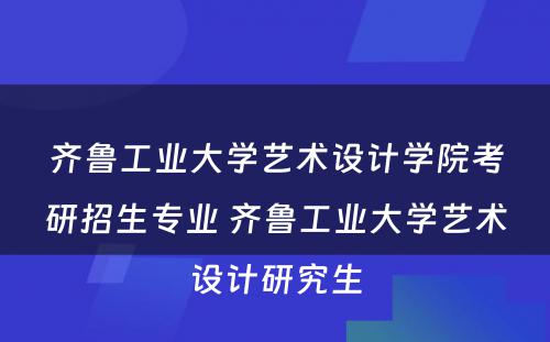 齐鲁工业大学艺术设计学院考研招生专业 齐鲁工业大学艺术设计研究生