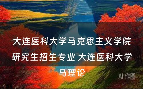 大连医科大学马克思主义学院研究生招生专业 大连医科大学马理论