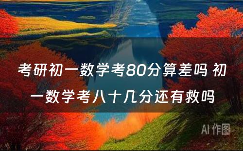 考研初一数学考80分算差吗 初一数学考八十几分还有救吗