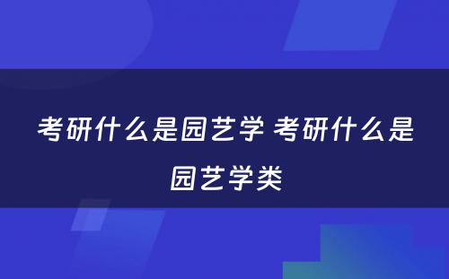 考研什么是园艺学 考研什么是园艺学类