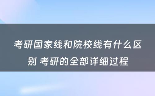 考研国家线和院校线有什么区别 考研的全部详细过程