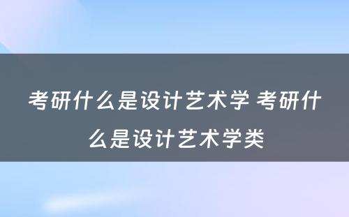 考研什么是设计艺术学 考研什么是设计艺术学类